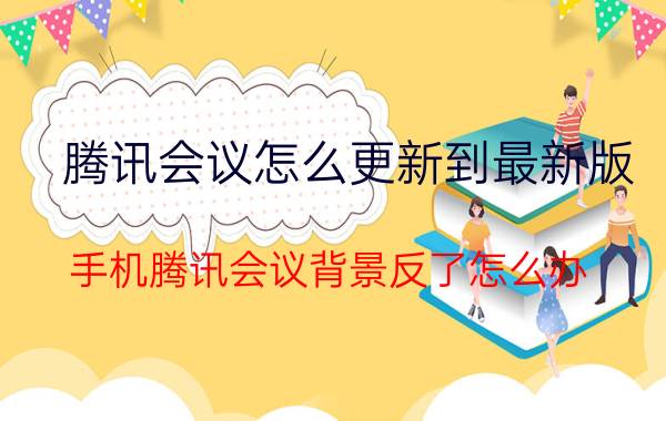 腾讯会议怎么更新到最新版 手机腾讯会议背景反了怎么办？